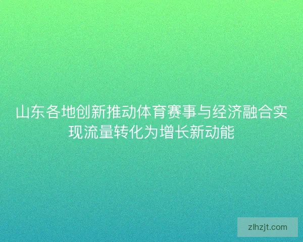 山东各地创新推动体育赛事与经济融合实现流量转化为增长新动能 山东各地创新推动体育赛事与经济融合实现流量转化为增长新动能