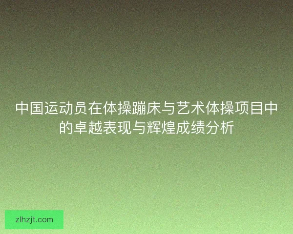 中国运动员在体操蹦床与艺术体操项目中的卓越表现与辉煌成绩分析 中国运动员在体操蹦床与艺术体操项目中的卓越表现与辉煌成绩分析