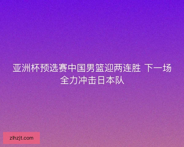 亚洲杯预选赛中国男篮迎两连胜 下一场全力冲击日本队