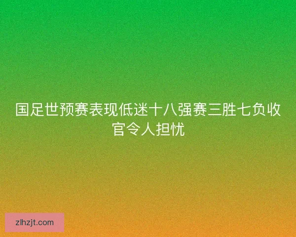 国足世预赛表现低迷十八强赛三胜七负收官令人担忧 国足世预赛表现低迷十八强赛三胜七负收官令人担忧