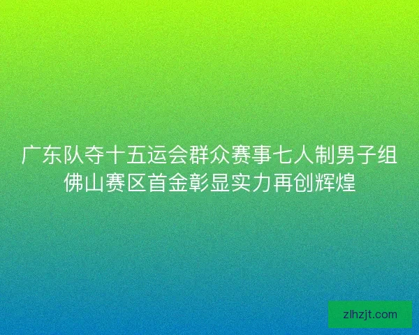 广东队夺十五运会群众赛事七人制男子组佛山赛区首金彰显实力再创辉煌