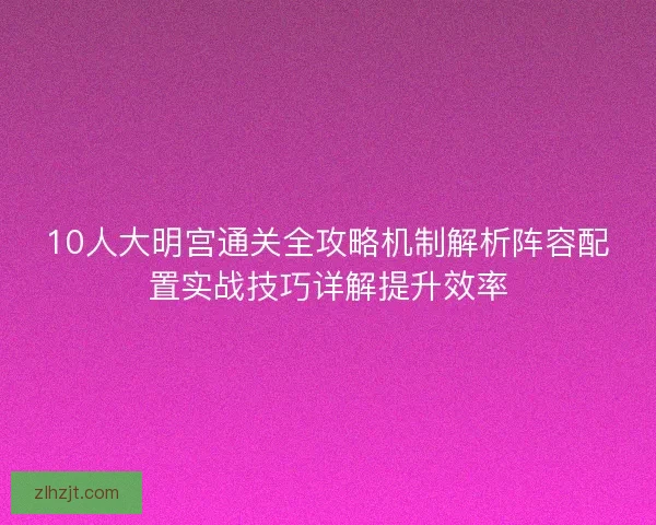 10人大明宫通关全攻略机制解析阵容配置实战技巧详解提升效率
