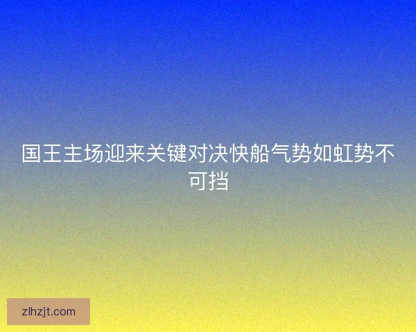 国王主场迎来关键对决快船气势如虹势不可挡 国王主场迎来关键对决快船气势如虹势不可挡