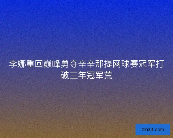 李娜重回巅峰勇夺辛辛那提网球赛冠军打破三年冠军荒
