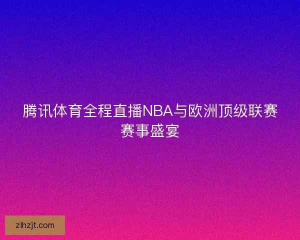 腾讯体育全程直播NBA与欧洲顶级联赛赛事盛宴