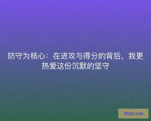 防守为核心：在进攻与得分的背后，我更热爱这份沉默的坚守