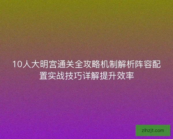 10人大明宫通关全攻略机制解析阵容配置实战技巧详解提升效率