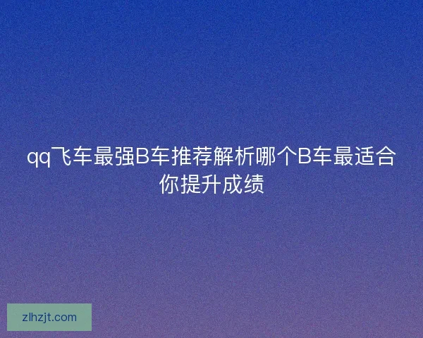 qq飞车最强B车推荐解析哪个B车最适合你提升成绩