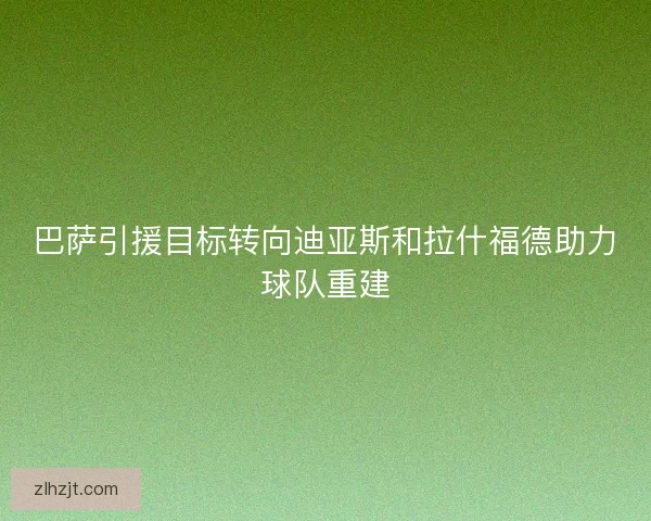巴萨引援目标转向迪亚斯和拉什福德助力球队重建