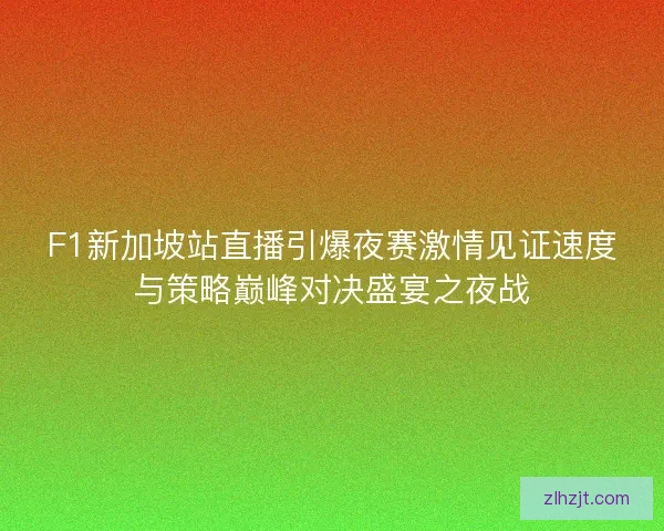 F1新加坡站直播引爆夜赛激情见证速度与策略巅峰对决盛宴之夜战