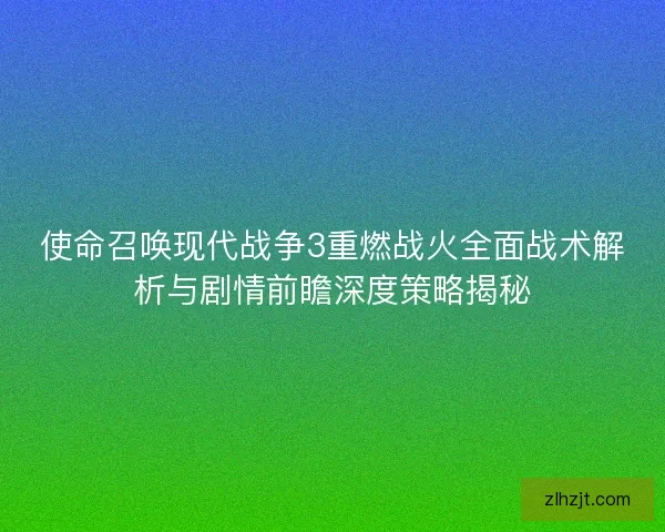 使命召唤现代战争3重燃战火全面战术解析与剧情前瞻深度策略揭秘