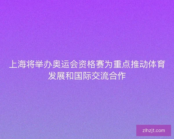 上海将举办奥运会资格赛为重点推动体育发展和国际交流合作