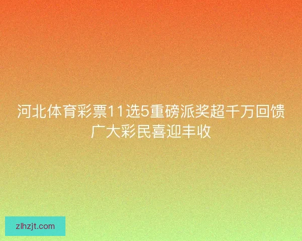 河北体育彩票11选5重磅派奖超千万回馈广大彩民喜迎丰收 河北体育彩票11选5重磅派奖超千万回馈广大彩民喜迎丰收