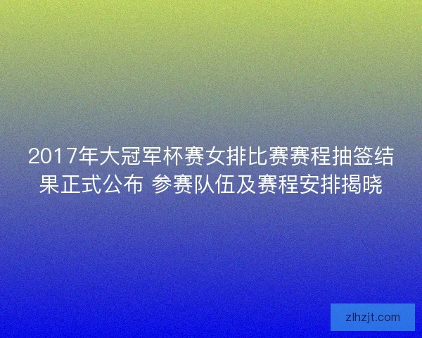 2017年大冠军杯赛女排比赛赛程抽签结果正式公布 参赛队伍及赛程安排揭晓 2017年大冠军杯赛女排比赛赛程抽签结果正式公布 参赛队伍及赛程安排揭晓
